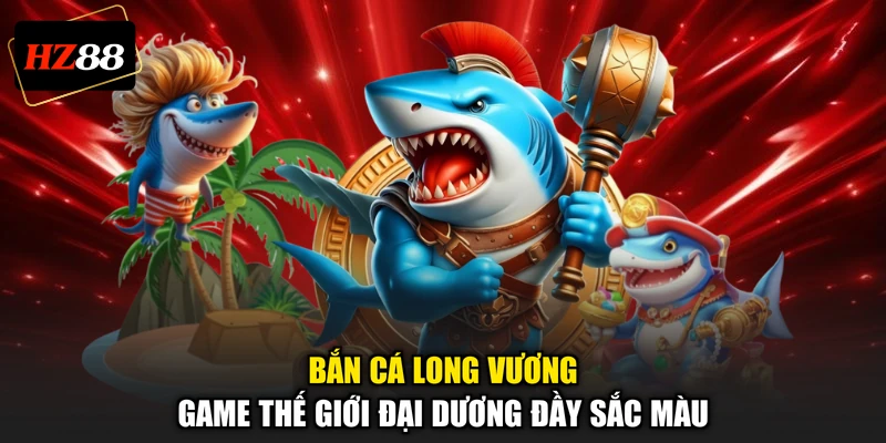 Bắn Cá Long Vương - Game Thế Giới Đại Dương Đầy Sắc Màu