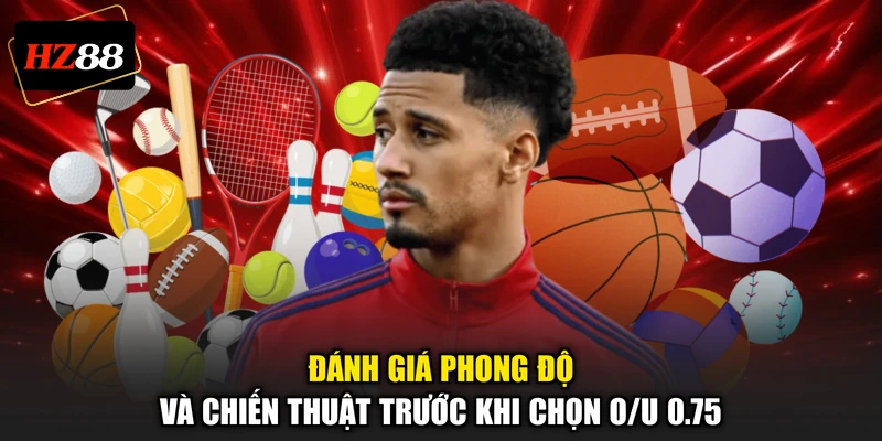 Đánh giá phong độ và chiến thuật trước khi chọn O/U 0.75