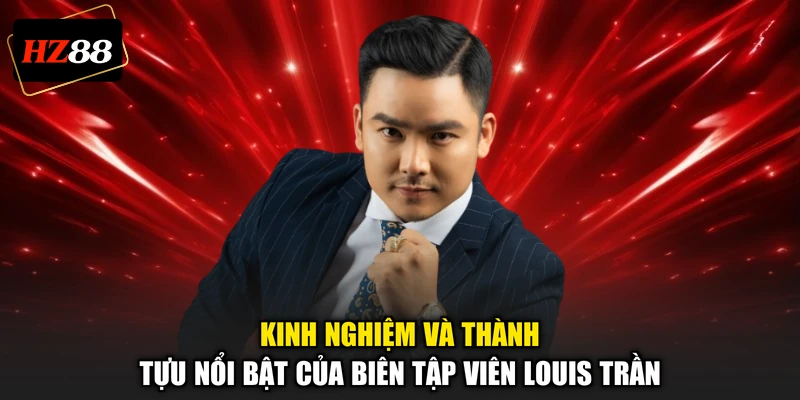 Kinh nghiệm và thành tựu nổi bật của biên tập viên Louis Trần